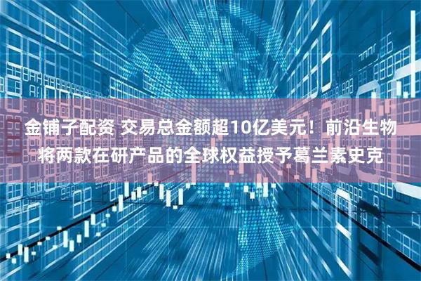 金铺子配资 交易总金额超10亿美元！前沿生物将两款在研产品的全球权益授予葛兰素史克