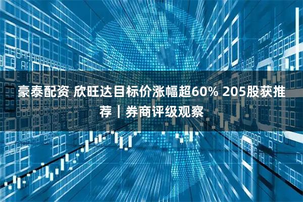 豪泰配资 欣旺达目标价涨幅超60% 205股获推荐｜券商评级观察