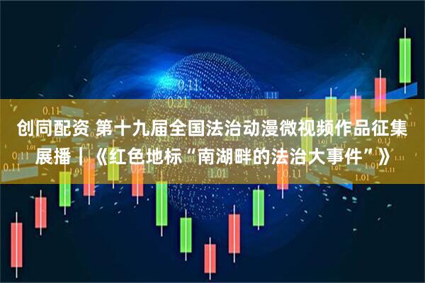 创同配资 第十九届全国法治动漫微视频作品征集展播｜《红色地标“南湖畔的法治大事件”》