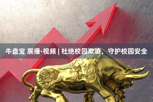 牛盘宝 展播·视频 | 杜绝校园欺凌，守护校园安全