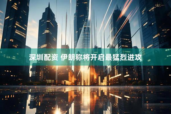 深圳配资 伊朗称将开启最猛烈进攻