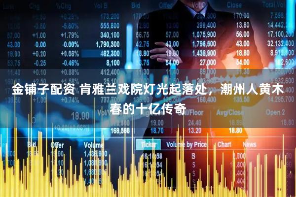 金铺子配资 肯雅兰戏院灯光起落处，潮州人黄木春的十亿传奇