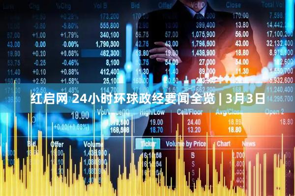 红启网 24小时环球政经要闻全览 | 3月3日