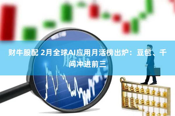 财牛股配 2月全球AI应用月活榜出炉：豆包、千问冲进前三