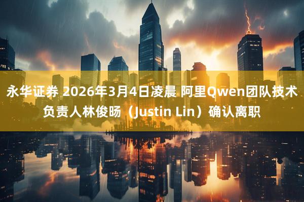 永华证券 2026年3月4日凌晨 阿里Qwen团队技术负责人林俊旸（Justin Lin）确认离职
