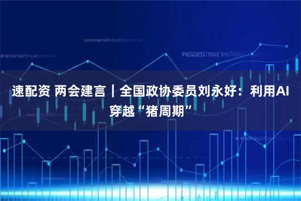 速配资 两会建言｜全国政协委员刘永好：利用AI穿越“猪周期”