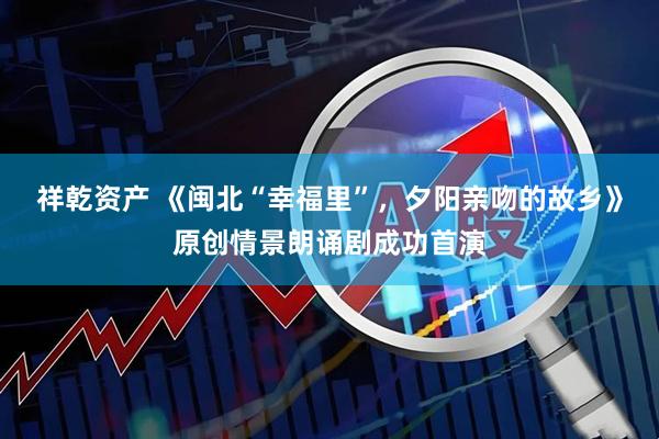 祥乾资产 《闽北“幸福里”，夕阳亲吻的故乡》原创情景朗诵剧成功首演
