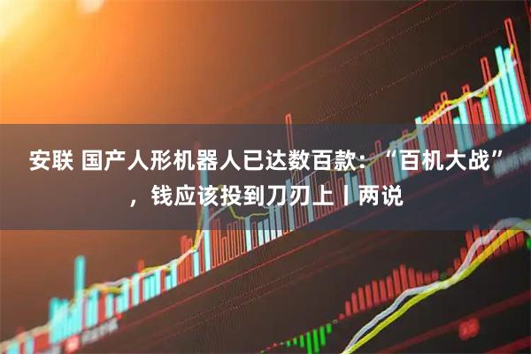 安联 国产人形机器人已达数百款：“百机大战”，钱应该投到刀刃上丨两说