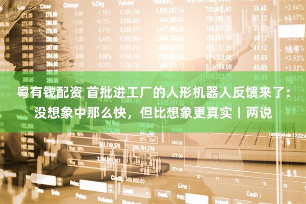 粤有钱配资 首批进工厂的人形机器人反馈来了：没想象中那么快，但比想象更真实丨两说