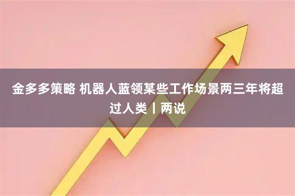金多多策略 机器人蓝领某些工作场景两三年将超过人类丨两说