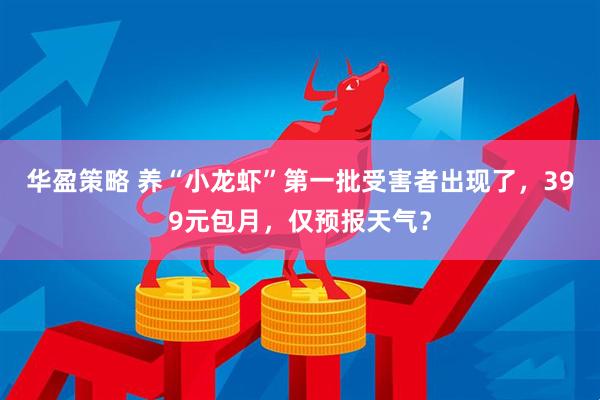 华盈策略 养“小龙虾”第一批受害者出现了，399元包月，仅预报天气？