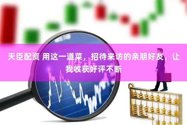 天臣配资 用这一道菜，招待来访的亲朋好友，让我收获好评不断