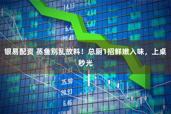 银易配资 蒸鱼别乱放料！总厨1招鲜嫩入味，上桌秒光