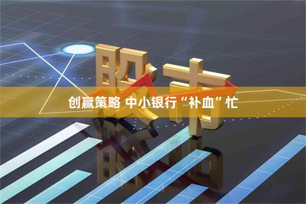 创赢策略 中小银行“补血”忙