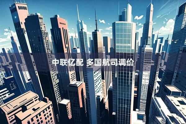 中联亿配 多国航司调价