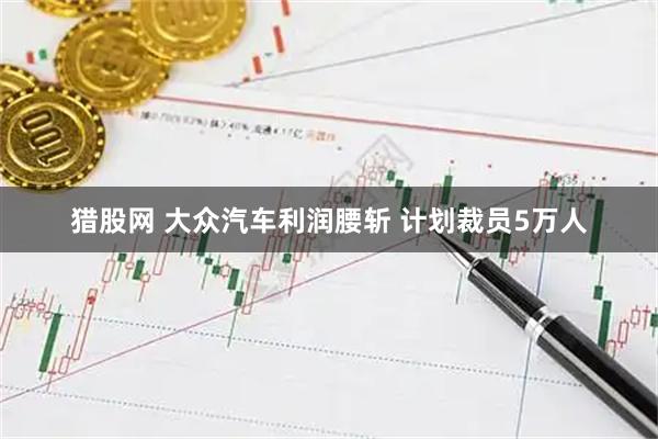 猎股网 大众汽车利润腰斩 计划裁员5万人