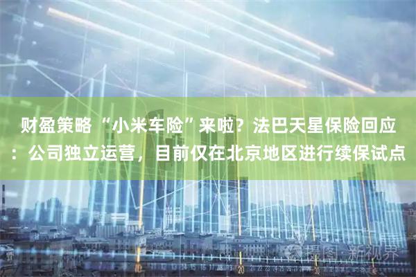 财盈策略 “小米车险”来啦？法巴天星保险回应：公司独立运营，目前仅在北京地区进行续保试点