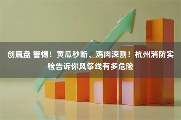 创赢盘 警惕！黄瓜秒断、鸡肉深割！杭州消防实验告诉你风筝线有多危险