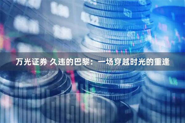 万光证券 久违的巴黎：一场穿越时光的重逢