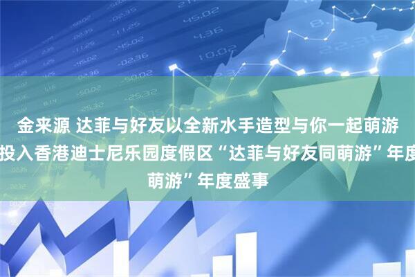 金来源 达菲与好友以全新水手造型与你一起萌游春日 投入香港迪士尼乐园度假区“达菲与好友同萌游”年度盛事