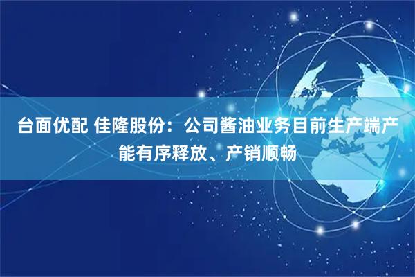 台面优配 佳隆股份：公司酱油业务目前生产端产能有序释放、产销顺畅