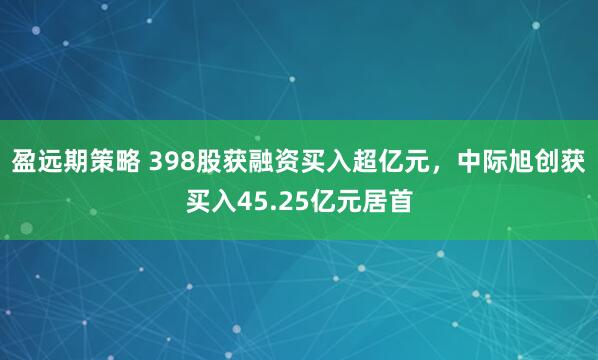 盈远期策略 398股获融资买入超亿元，中际旭创获买入45.25亿元居首