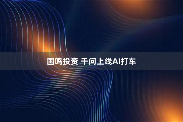 国鸣投资 千问上线AI打车