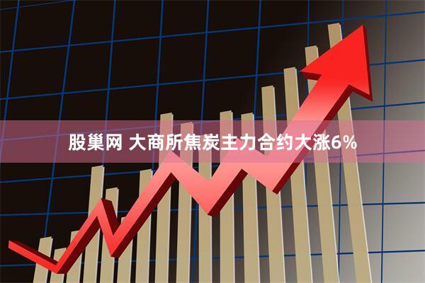 股巢网 大商所焦炭主力合约大涨6%