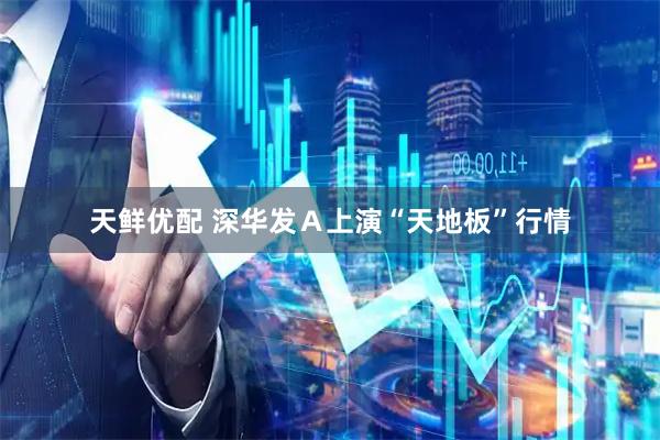 天鲜优配 深华发Ａ上演“天地板”行情