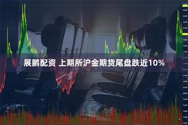 展鹏配资 上期所沪金期货尾盘跌近10%