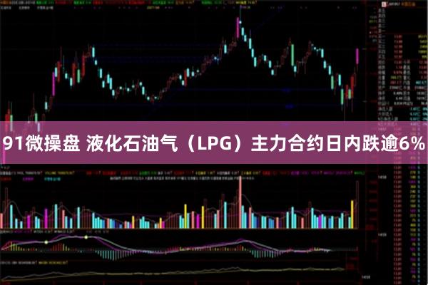 91微操盘 液化石油气（LPG）主力合约日内跌逾6%