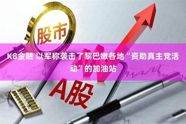 K8金融 以军称袭击了黎巴嫩各地“资助真主党活动”的加油站