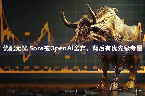 优配无忧 Sora被OpenAI舍弃，背后有优先级考量