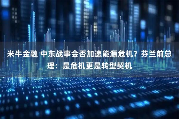 米牛金融 中东战事会否加速能源危机？芬兰前总理：是危机更是转型契机
