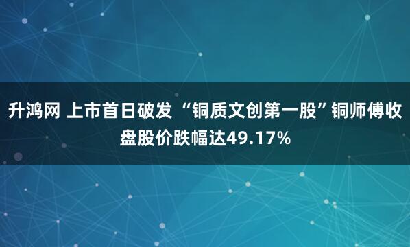 升鸿网 上市首日破发 “铜质文创第一股”铜师傅收盘股价跌幅达49.17%