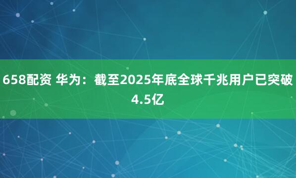 658配资 华为：截至2025年底全球千兆用户已突破4.5亿