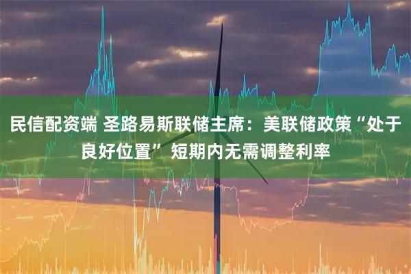 民信配资端 圣路易斯联储主席：美联储政策“处于良好位置” 短期内无需调整利率