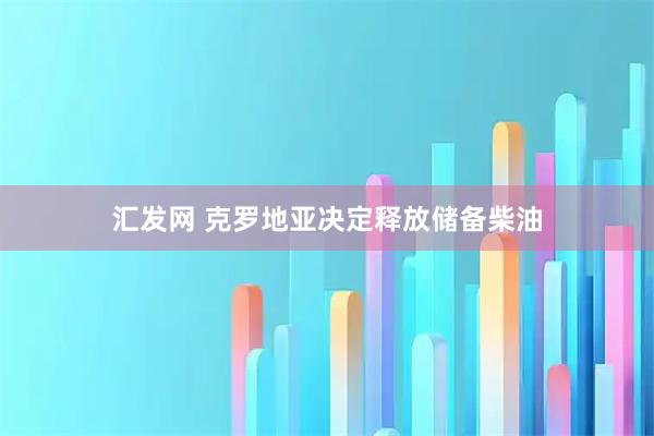 汇发网 克罗地亚决定释放储备柴油