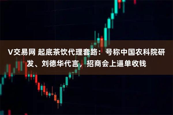 V交易网 起底茶饮代理套路：号称中国农科院研发、刘德华代言，招商会上逼单收钱