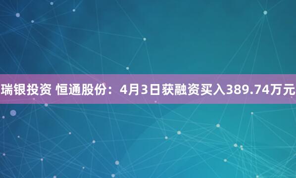 瑞银投资 恒通股份：4月3日获融资买入389.74万元