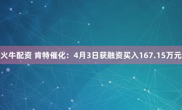 火牛配资 肯特催化：4月3日获融资买入167.15万元