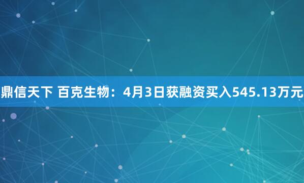 鼎信天下 百克生物：4月3日获融资买入545.13万元