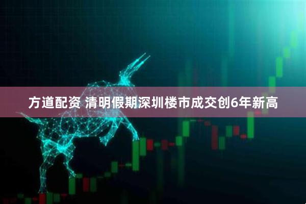 方道配资 清明假期深圳楼市成交创6年新高