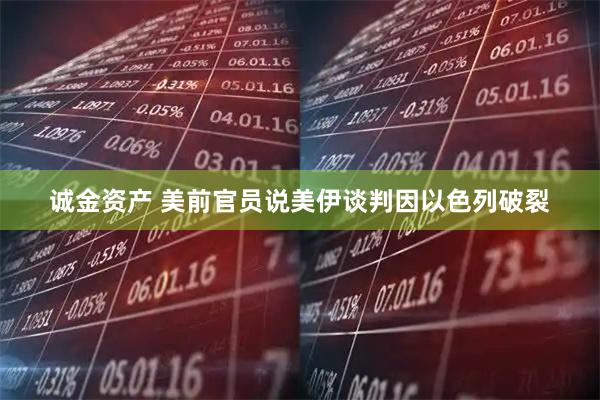 诚金资产 美前官员说美伊谈判因以色列破裂