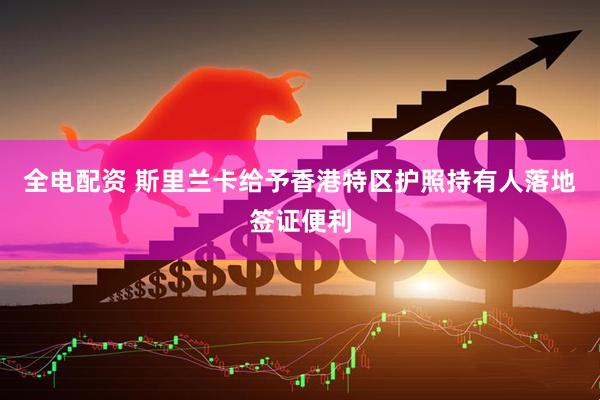 全电配资 斯里兰卡给予香港特区护照持有人落地签证便利