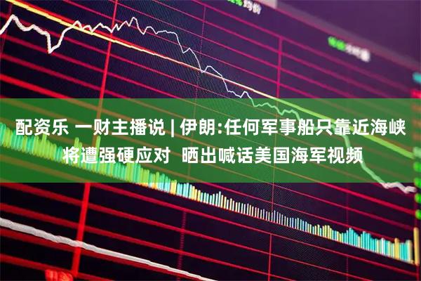 配资乐 一财主播说 | 伊朗:任何军事船只靠近海峡 将遭强硬应对  晒出喊话美国海军视频