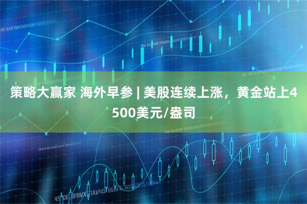 策略大赢家 海外早参 | 美股连续上涨，黄金站上4500美元/盎司