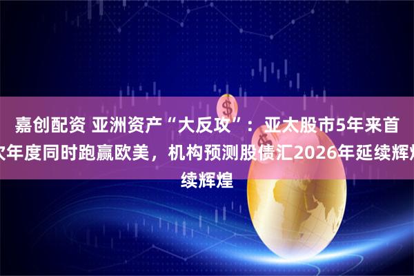 嘉创配资 亚洲资产“大反攻”：亚太股市5年来首次年度同时跑赢欧美，机构预测股债汇2026年延续辉煌