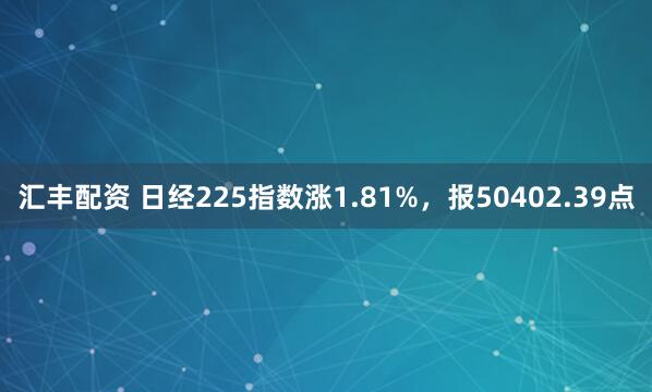 汇丰配资 日经225指数涨1.81%，报50402.39点