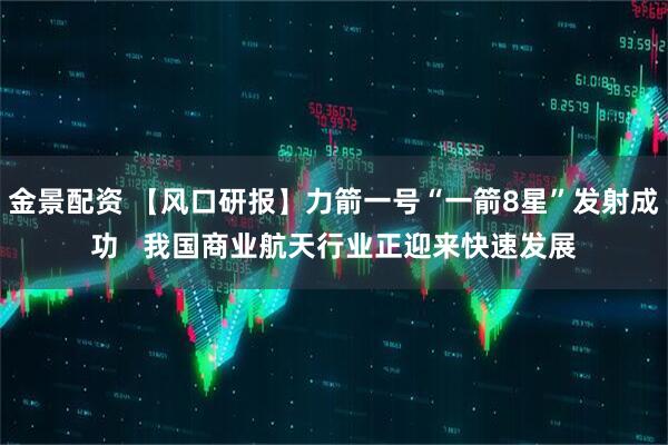 金景配资 【风口研报】力箭一号“一箭8星”发射成功   我国商业航天行业正迎来快速发展